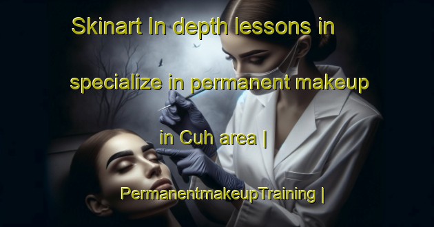 Skinart In-depth lessons in specialize in permanent makeup in Cuh area | PermanentmakeupTraining | PermanentmakeupClasses | SkinartTraining-Turkey